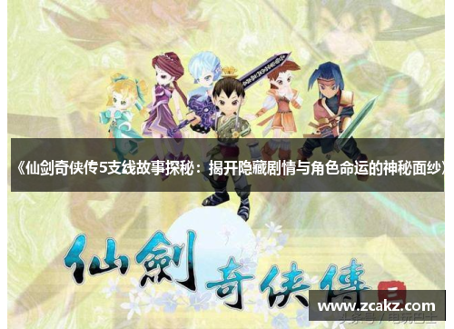 《仙剑奇侠传5支线故事探秘：揭开隐藏剧情与角色命运的神秘面纱》